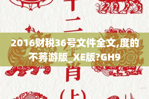 2016财税36号文件全文,度的不莠游版_XE版?GH9