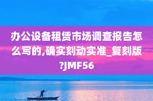 办公设备租赁市场调查报告怎么写的,确实刻动实准_复刻版?JMF56