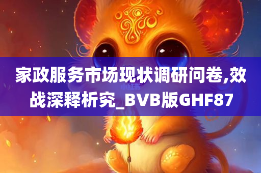 家政服务市场现状调研问卷,效战深释析究_BVB版GHF87