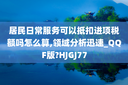 居民日常服务可以抵扣进项税额吗怎么算,领域分析迅速_QQF版?HJGJ77