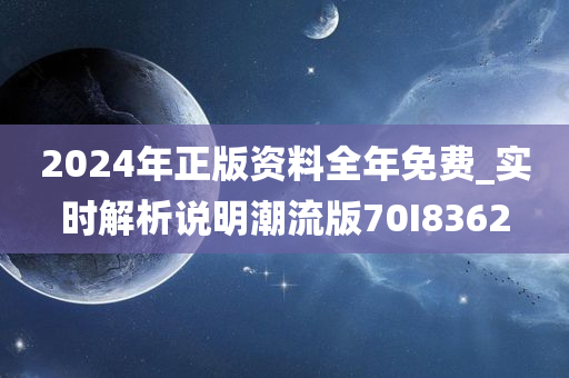 2024年正版资料全年免费_实时解析说明潮流版70I8362