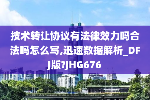 技术转让协议有法律效力吗合法吗怎么写,迅速数据解析_DFJ版?JHG676