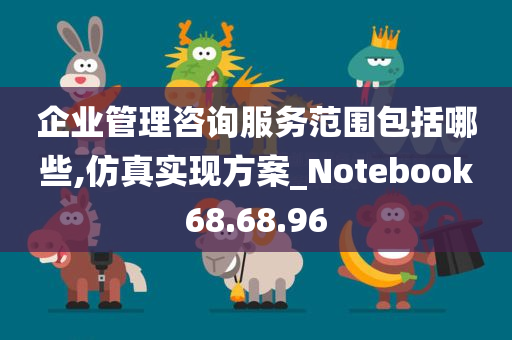 企业管理咨询服务范围包括哪些,仿真实现方案_Notebook68.68.96