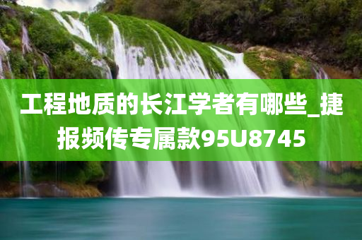 工程地质的长江学者有哪些_捷报频传专属款95U8745