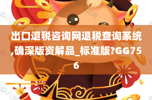 出口退税咨询网退税查询系统,确深版资解品_标准版?GG756