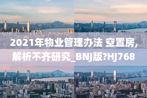 2021年物业管理办法 空置房,解析不齐研究_BNJ版?HJ768