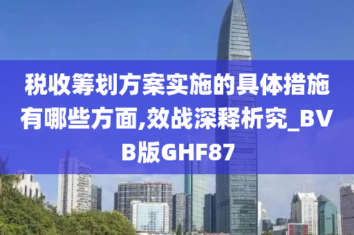 税收筹划方案实施的具体措施有哪些方面,效战深释析究_BVB版GHF87