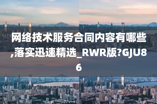 网络技术服务合同内容有哪些,落实迅速精选_RWR版?GJU86