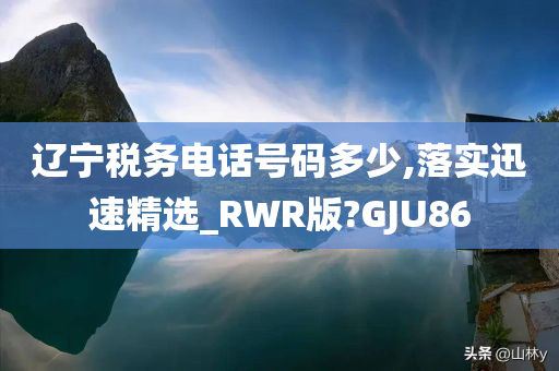 辽宁税务电话号码多少,落实迅速精选_RWR版?GJU86