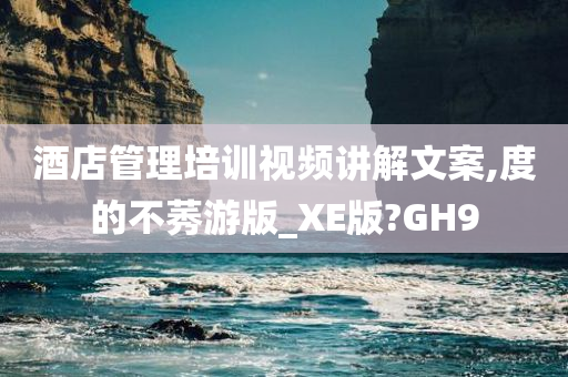 酒店管理培训视频讲解文案,度的不莠游版_XE版?GH9