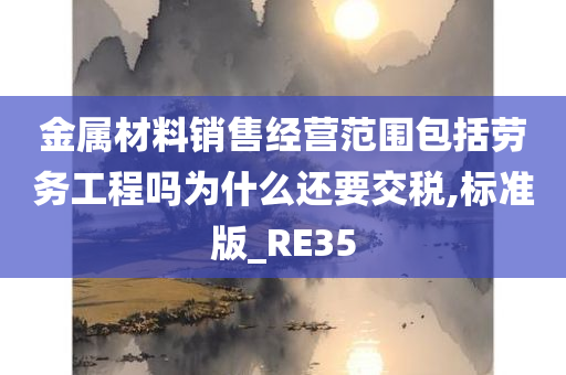 金属材料销售经营范围包括劳务工程吗为什么还要交税,标准版_RE35