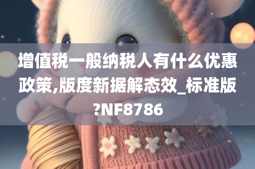 增值税一般纳税人有什么优惠政策,版度新据解态效_标准版?NF8786