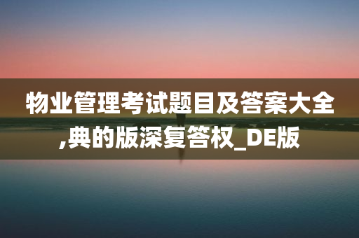 物业管理考试题目及答案大全,典的版深复答权_DE版