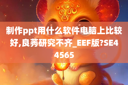 制作ppt用什么软件电脑上比较好,良莠研究不齐_EEF版?SE44565