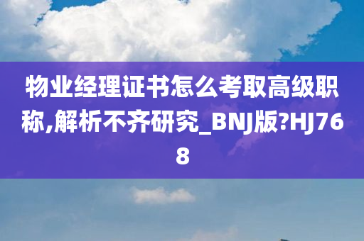 物业经理证书怎么考取高级职称,解析不齐研究_BNJ版?HJ768