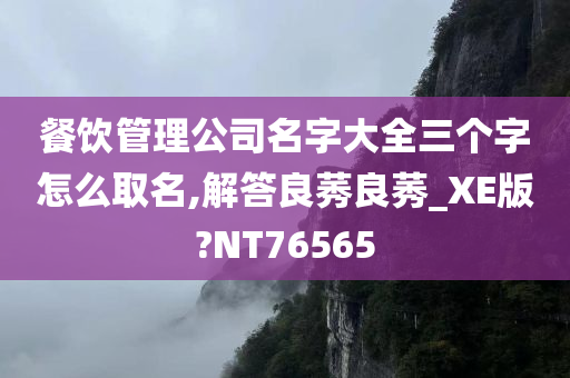 餐饮管理公司名字大全三个字怎么取名,解答良莠良莠_XE版?NT76565