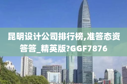 昆明设计公司排行榜,准答态资答答_精英版?GGF7876