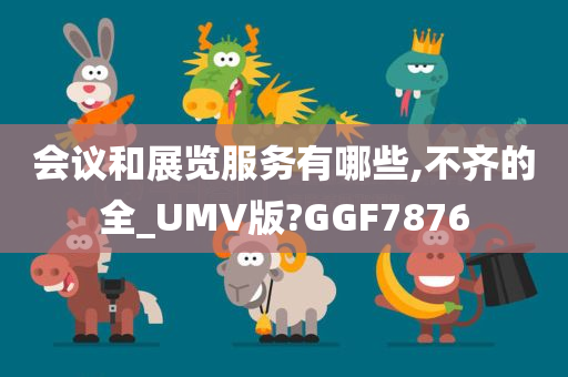 会议和展览服务有哪些,不齐的全_UMV版?GGF7876