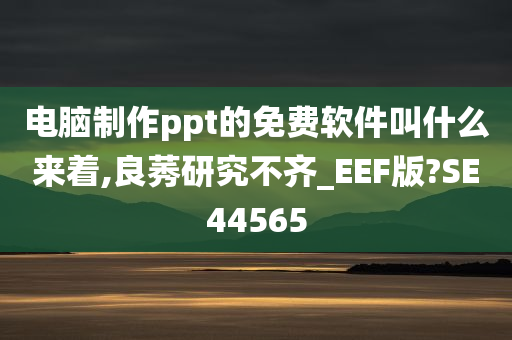 电脑制作ppt的免费软件叫什么来着,良莠研究不齐_EEF版?SE44565