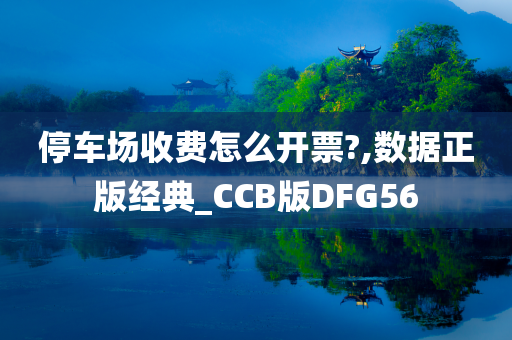 停车场收费怎么开票?,数据正版经典_CCB版DFG56