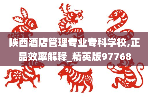 陕西酒店管理专业专科学校,正品效率解释_精英版97768