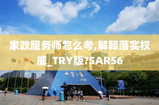 家政服务师怎么考,解释落实权威_TRY版?SAR56