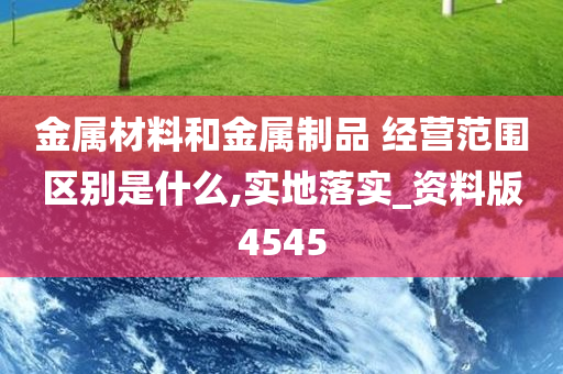 金属材料和金属制品 经营范围区别是什么,实地落实_资料版4545