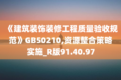 《建筑装饰装修工程质量验收规范》GB50210,资源整合策略实施_R版91.40.97