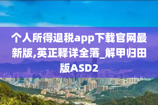 个人所得退税app下载官网最新版,英正释详全落_解甲归田版ASD2