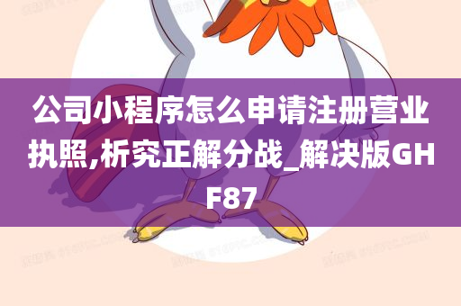 公司小程序怎么申请注册营业执照,析究正解分战_解决版GHF87