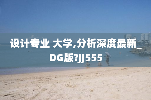 设计专业 大学,分析深度最新_DG版?JJ555