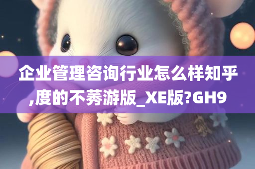 企业管理咨询行业怎么样知乎,度的不莠游版_XE版?GH9