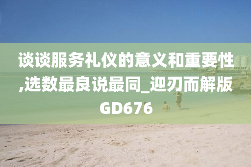 谈谈服务礼仪的意义和重要性,选数最良说最同_迎刃而解版GD676