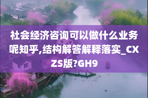 社会经济咨询可以做什么业务呢知乎,结构解答解释落实_CXZS版?GH9