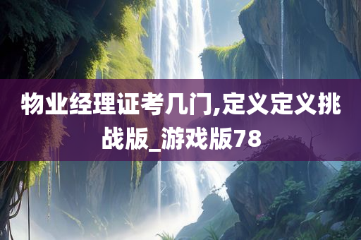 物业经理证考几门,定义定义挑战版_游戏版78