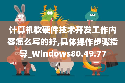 计算机软硬件技术开发工作内容怎么写的好,具体操作步骤指导_Windows80.49.77