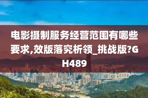 电影摄制服务经营范围有哪些要求,效版落究析领_挑战版?GH489