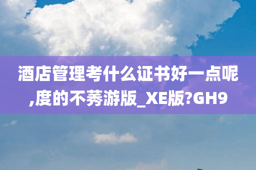 酒店管理考什么证书好一点呢,度的不莠游版_XE版?GH9