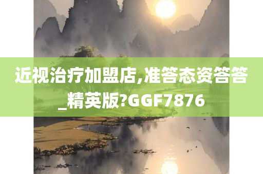 近视治疗加盟店,准答态资答答_精英版?GGF7876