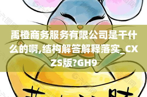 禹橙商务服务有限公司是干什么的啊,结构解答解释落实_CXZS版?GH9