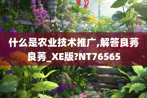 什么是农业技术推广,解答良莠良莠_XE版?NT76565