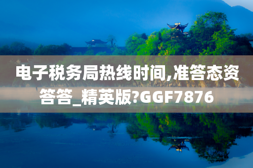 电子税务局热线时间,准答态资答答_精英版?GGF7876