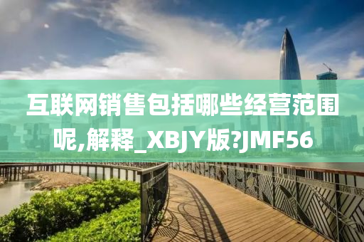 互联网销售包括哪些经营范围呢,解释_XBJY版?JMF56