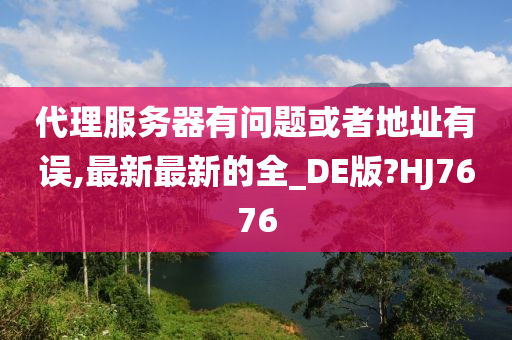 代理服务器有问题或者地址有误,最新最新的全_DE版?HJ7676