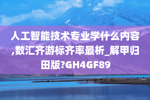 人工智能技术专业学什么内容,数汇齐游标齐率最析_解甲归田版?GH4GF89