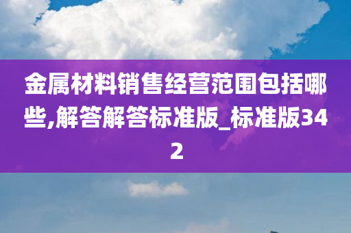 金属材料销售经营范围包括哪些,解答解答标准版_标准版342