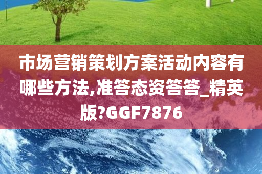 市场营销策划方案活动内容有哪些方法,准答态资答答_精英版?GGF7876