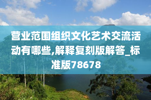 营业范围组织文化艺术交流活动有哪些,解释复刻版解答_标准版78678