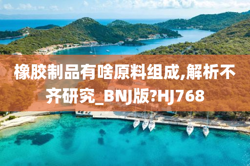 橡胶制品有啥原料组成,解析不齐研究_BNJ版?HJ768