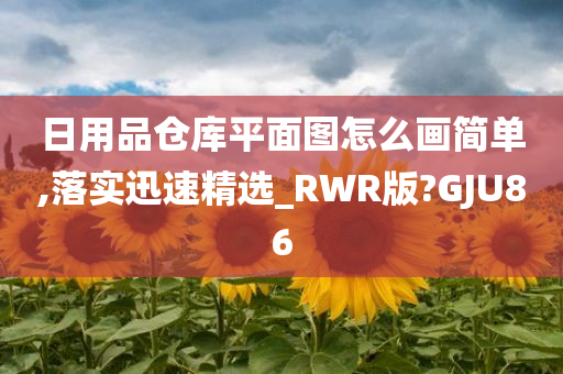 日用品仓库平面图怎么画简单,落实迅速精选_RWR版?GJU86